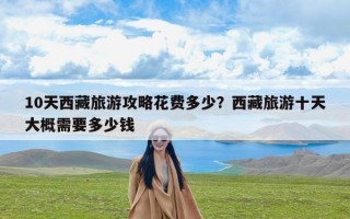 10天西藏旅游攻略花费多少？西藏旅游十天大概需要多少钱
