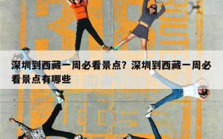 深圳到西藏一周必看景点？深圳到西藏一周必看景点有哪些