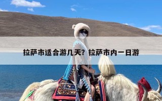 拉萨市适合游几天？拉萨市内一日游