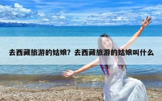 去西藏旅游的姑娘？去西藏旅游的姑娘叫什么