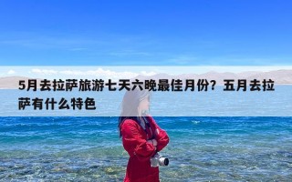 5月去拉萨旅游七天六晚最佳月份？五月去拉萨有什么特色