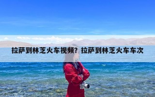拉萨到林芝火车视频？拉萨到林芝火车车次