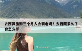 去西藏旅游三个月人会衰老吗？去西藏呆久了会怎么样