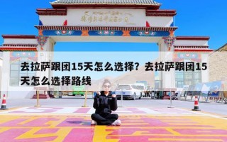 去拉萨跟团15天怎么选择？去拉萨跟团15天怎么选择路线