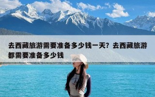 去西藏旅游需要准备多少钱一天？去西藏旅游都需要准备多少钱