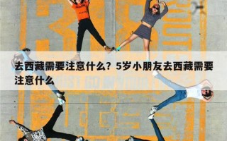 去西藏需要注意什么？5岁小朋友去西藏需要注意什么