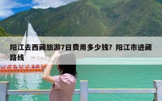 阳江去西藏旅游7日费用多少钱？阳江市进藏路线
