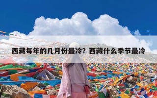 西藏每年的几月份最冷？西藏什么季节最冷