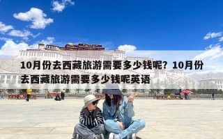 10月份去西藏旅游需要多少钱呢？10月份去西藏旅游需要多少钱呢英语
