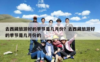 去西藏旅游好的季节是几月份？去西藏旅游好的季节是几月份的