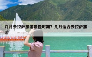 几月去拉萨旅游最佳时期？几月适合去拉萨旅游