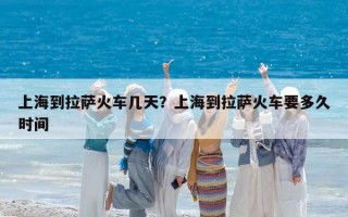 上海到拉萨火车几天？上海到拉萨火车要多久时间