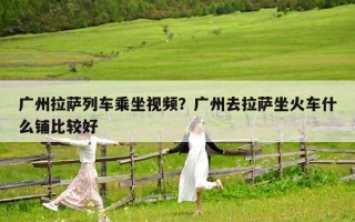 广州拉萨列车乘坐视频？广州去拉萨坐火车什么铺比较好