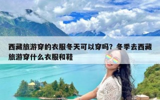 西藏旅游穿的衣服冬天可以穿吗？冬季去西藏旅游穿什么衣服和鞋