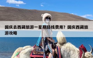国庆去西藏旅游一星期路线费用？国庆西藏旅游攻略