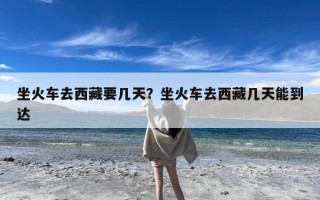 坐火车去西藏要几天？坐火车去西藏几天能到达