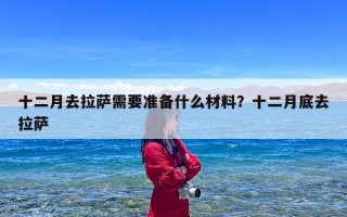 十二月去拉萨需要准备什么材料？十二月底去拉萨