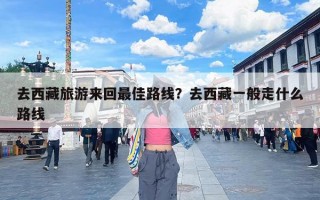 去西藏旅游来回最佳路线？去西藏一般走什么路线