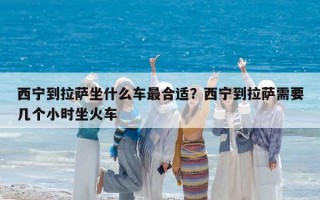 西宁到拉萨坐什么车最合适？西宁到拉萨需要几个小时坐火车