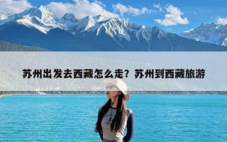 苏州出发去西藏怎么走？苏州到西藏旅游