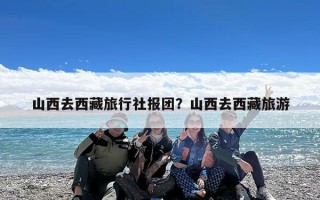 山西去西藏旅行社报团？山西去西藏旅游