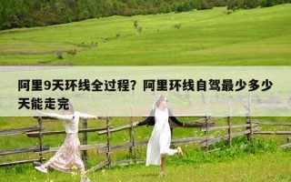 阿里9天环线全过程？阿里环线自驾最少多少天能走完