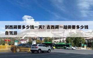 到西藏要多少钱一天？去西藏一趟需要多少钱自驾游