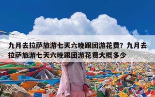 九月去拉萨旅游七天六晚跟团游花费？九月去拉萨旅游七天六晚跟团游花费大概多少