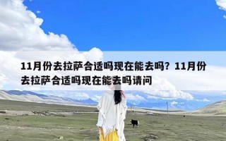 11月份去拉萨合适吗现在能去吗？11月份去拉萨合适吗现在能去吗请问