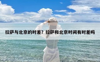 拉萨与北京的时差？拉萨和北京时间有时差吗