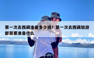 第一次去西藏准备多少钱？第一次去西藏旅游都需要准备什么