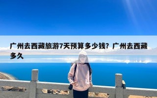 广州去西藏旅游7天预算多少钱？广州去西藏多久