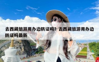去西藏旅游用办边防证吗？去西藏旅游用办边防证吗最新