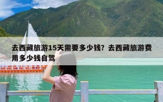 去西藏旅游15天需要多少钱？去西藏旅游费用多少钱自驾