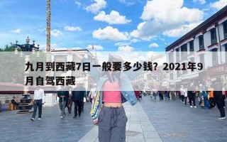 九月到西藏7日一般要多少钱？2021年9月自驾西藏