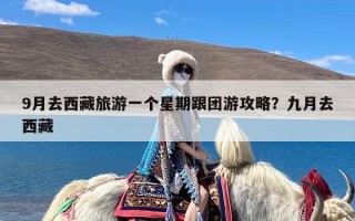 9月去西藏旅游一个星期跟团游攻略？九月去西藏