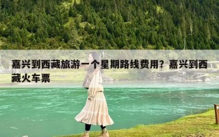 嘉兴到西藏旅游一个星期路线费用？嘉兴到西藏火车票