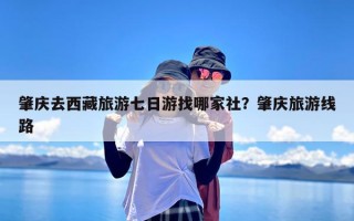 肇庆去西藏旅游七日游找哪家社？肇庆旅游线路