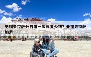 无锡去拉萨七日游一般要多少钱？无锡去拉萨旅游