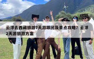 云浮去西藏旅游7天游跟团及景点攻略？云浮2天游旅游方案