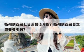 扬州到西藏七日游最佳月份？扬州到西藏自驾游要多少钱?