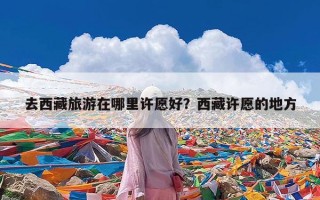 去西藏旅游在哪里许愿好？西藏许愿的地方