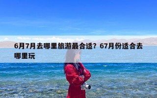 6月7月去哪里旅游最合适？67月份适合去哪里玩