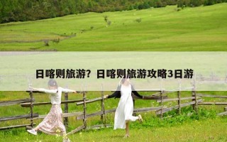 日喀则旅游？日喀则旅游攻略3日游