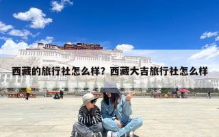 西藏的旅行社怎么样？西藏大吉旅行社怎么样