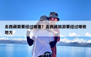 去西藏需要经过哪里？去西藏旅游要经过哪些地方