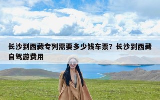 长沙到西藏专列需要多少钱车票？长沙到西藏自驾游费用