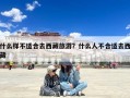 什么样不适合去西藏旅游？什么人不合适去西藏