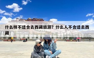 什么样不适合去西藏旅游？什么人不合适去西藏