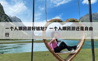 一个人跟团游好尴尬？一个人跟团游还是自由行